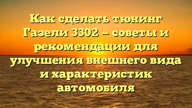 Как сделать тюнинг Газели 3302 — советы и рекомендации для улучшения внешнего вида и характеристик автомобиля