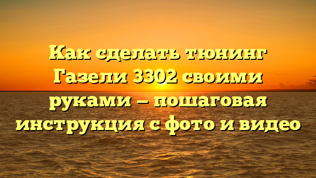 Как сделать тюнинг Газели 3302 своими руками — пошаговая инструкция с фото и видео