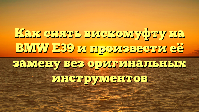 Как снять вискомуфту на BMW E39 и произвести её замену без оригинальных инструментов