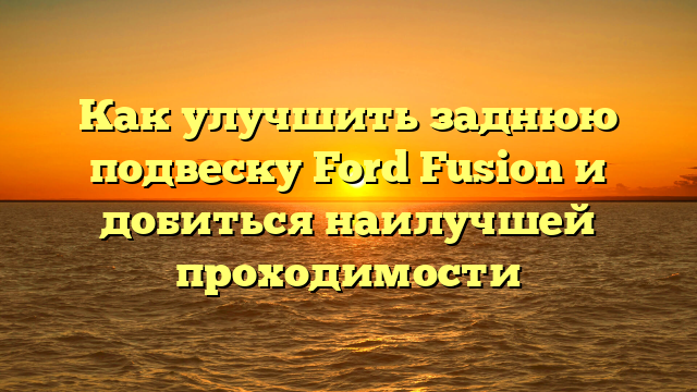 Как улучшить заднюю подвеску Ford Fusion и добиться наилучшей проходимости