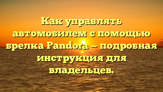 Как управлять автомобилем с помощью брелка Pandora — подробная инструкция для владельцев.