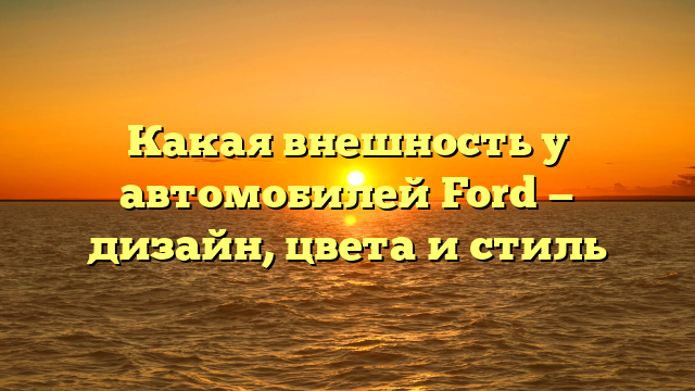 Какая внешность у автомобилей Ford — дизайн, цвета и стиль