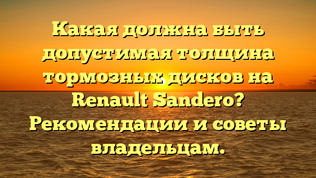 Какая должна быть допустимая толщина тормозных дисков на Renault Sandero? Рекомендации и советы владельцам.