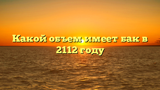 Какой объем имеет бак в 2112 году