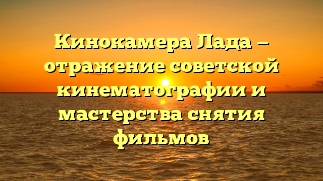 Кинокамера Лада — отражение советской кинематографии и мастерства снятия фильмов