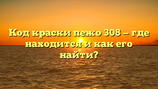 Код краски пежо 308 — где находится и как его найти?