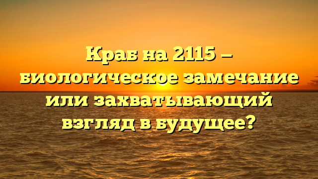 Краб на 2115 — биологическое замечание или захватывающий взгляд в будущее?