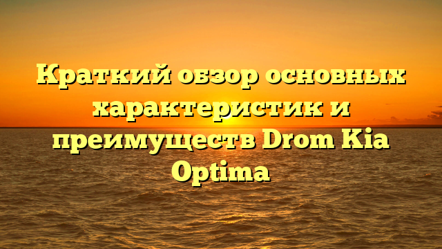 Краткий обзор основных характеристик и преимуществ Drom Kia Optima