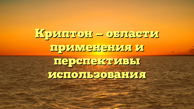 Криптон — области применения и перспективы использования