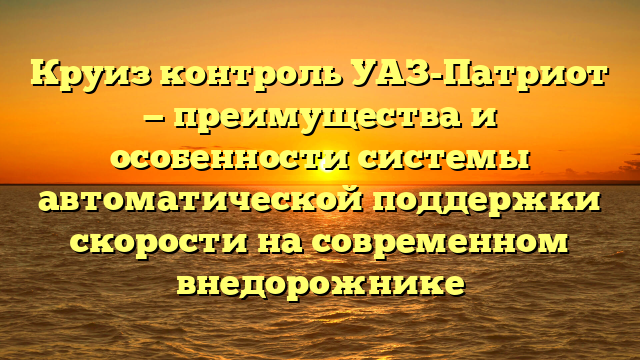 Круиз контроль УАЗ-Патриот — преимущества и особенности системы автоматической поддержки скорости на современном внедорожнике