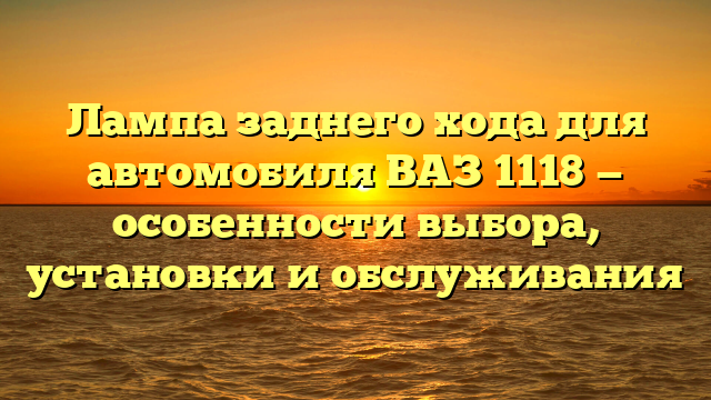 Лампа заднего хода для автомобиля ВАЗ 1118 — особенности выбора, установки и обслуживания