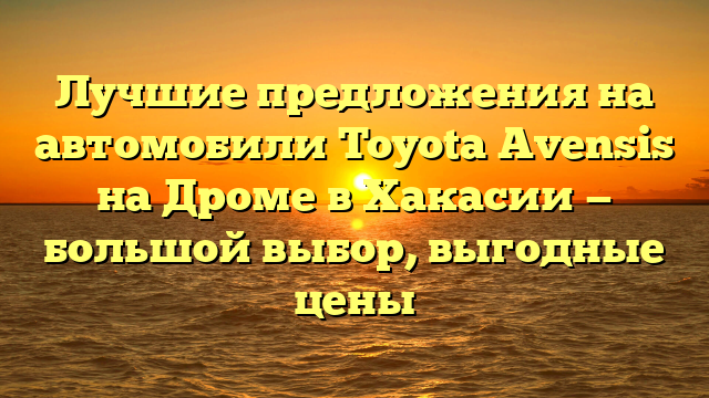 Лучшие предложения на автомобили Toyota Avensis на Дроме в Хакасии — большой выбор, выгодные цены