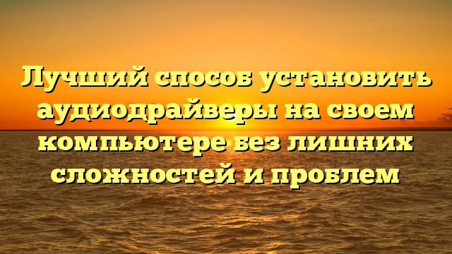 Лучший способ установить аудиодрайверы на своем компьютере без лишних сложностей и проблем