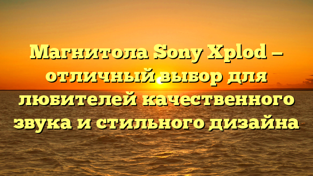 Магнитола Sony Xplod — отличный выбор для любителей качественного звука и стильного дизайна