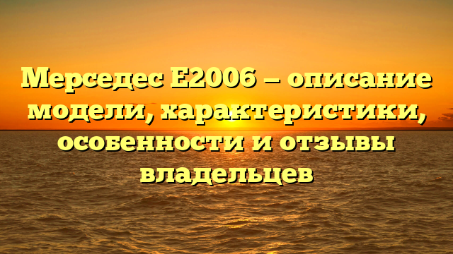 Мерседес Е2006 — описание модели, характеристики, особенности и отзывы владельцев