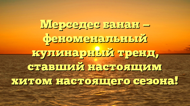 Мерседес банан — феноменальный кулинарный тренд, ставший настоящим хитом настоящего сезона!