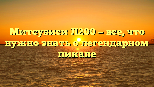 Митсубиси Л200 — все, что нужно знать о легендарном пикапе