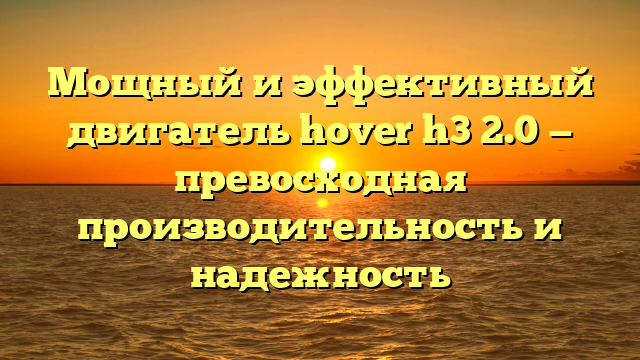 Мощный и эффективный двигатель hover h3 2.0 — превосходная производительность и надежность