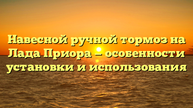 Навесной ручной тормоз на Лада Приора — особенности установки и использования