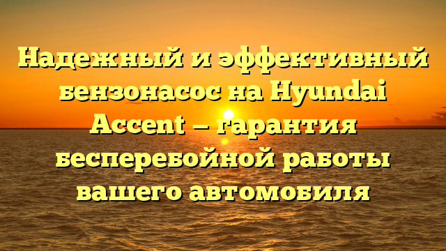 Надежный и эффективный бензонасос на Hyundai Accent — гарантия бесперебойной работы вашего автомобиля