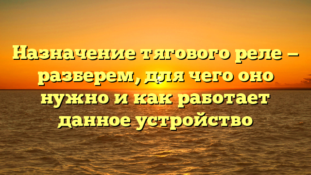 Назначение тягового реле — разберем, для чего оно нужно и как работает данное устройство