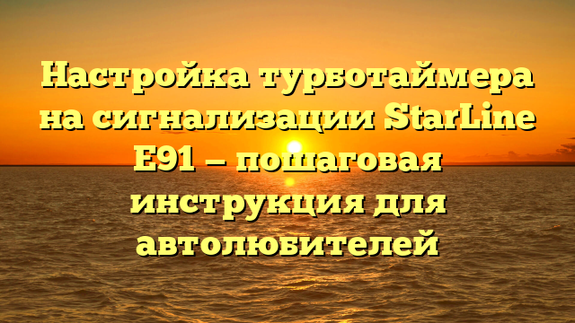 Настройка турботаймера на сигнализации StarLine Е91 — пошаговая инструкция для автолюбителей