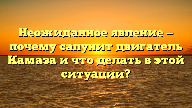 Неожиданное явление — почему сапунит двигатель Камаза и что делать в этой ситуации?