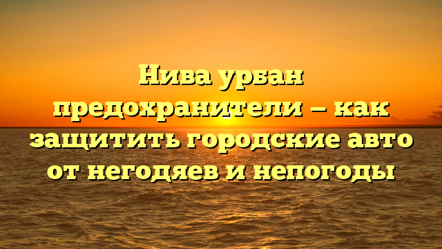 Нива урбан предохранители — как защитить городские авто от негодяев и непогоды