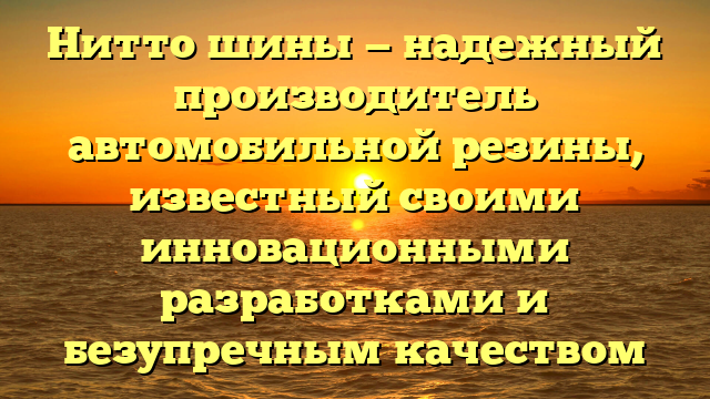 Нитто шины — надежный производитель автомобильной резины, известный своими инновационными разработками и безупречным качеством