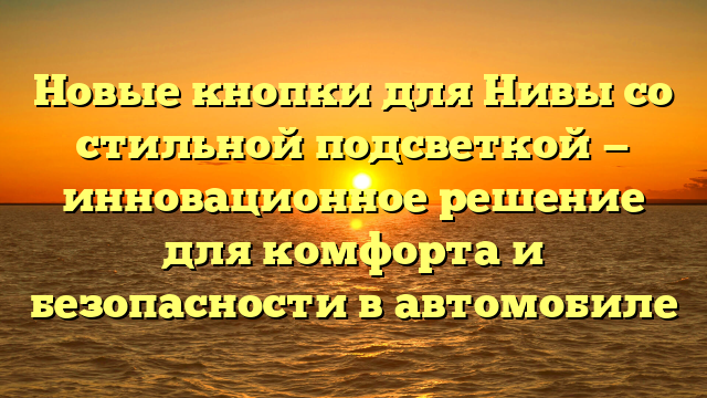 Новые кнопки для Нивы со стильной подсветкой — инновационное решение для комфорта и безопасности в автомобиле