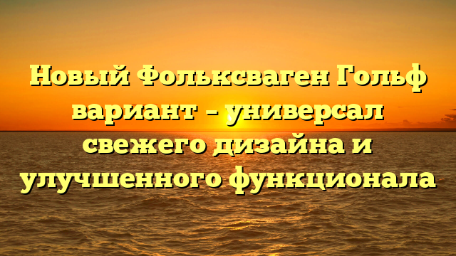 Новый Фольксваген Гольф вариант – универсал свежего дизайна и улучшенного функционала