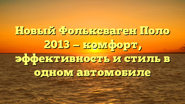 Новый Фольксваген Поло 2013 — комфорт, эффективность и стиль в одном автомобиле