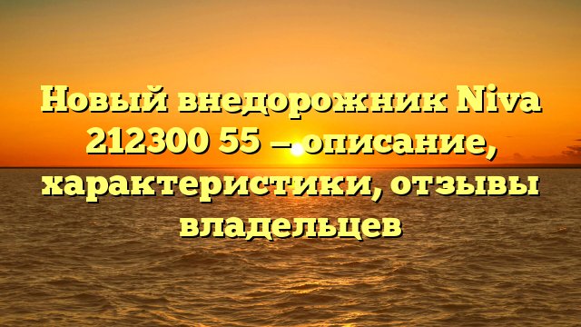 Новый внедорожник Niva 212300 55 — описание, характеристики, отзывы владельцев