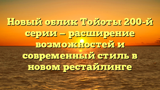 Новый облик Тойоты 200-й серии — расширение возможностей и современный стиль в новом рестайлинге