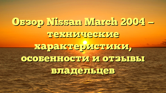 Обзор Nissan March 2004 — технические характеристики, особенности и отзывы владельцев