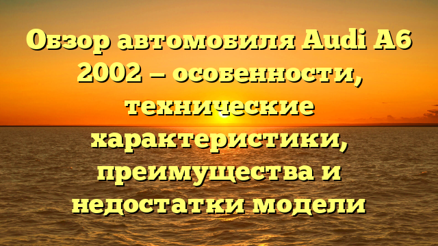 Обзор автомобиля Audi A6 2002 — особенности, технические характеристики, преимущества и недостатки модели