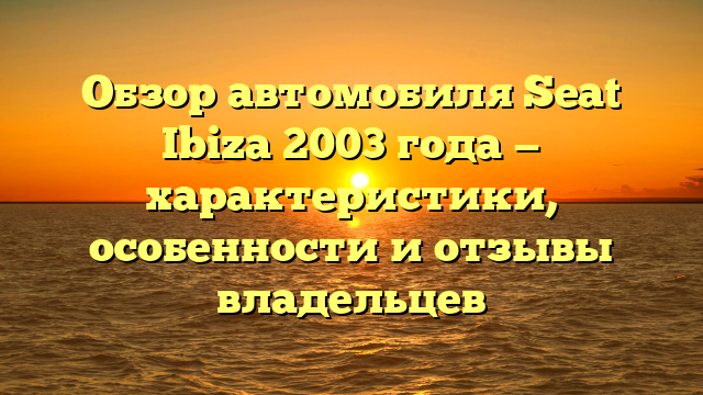 Обзор автомобиля Seat Ibiza 2003 года — характеристики, особенности и отзывы владельцев