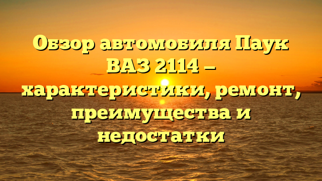 Обзор автомобиля Паук ВАЗ 2114 — характеристики, ремонт, преимущества и недостатки