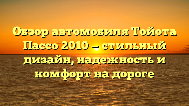 Обзор автомобиля Тойота Пассо 2010 — стильный дизайн, надежность и комфорт на дороге