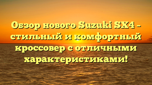 Обзор нового Suzuki SX4 – стильный и комфортный кроссовер с отличными характеристиками!