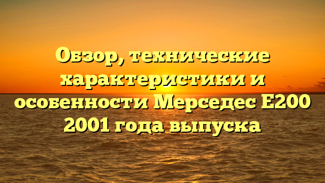 Обзор, технические характеристики и особенности Мерседес Е200 2001 года выпуска