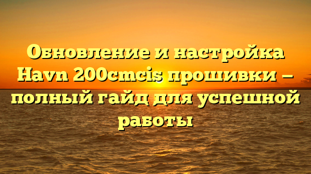 Обновление и настройка Havn 200cmcis прошивки — полный гайд для успешной работы