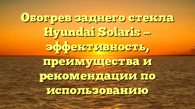 Обогрев заднего стекла Hyundai Solaris — эффективность, преимущества и рекомендации по использованию