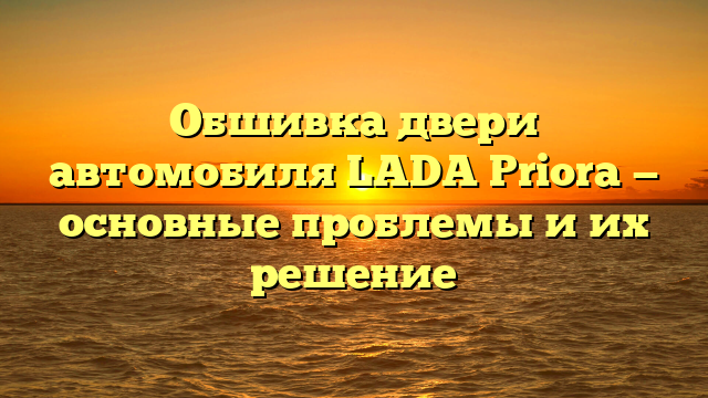 Обшивка двери автомобиля LADA Priora — основные проблемы и их решение