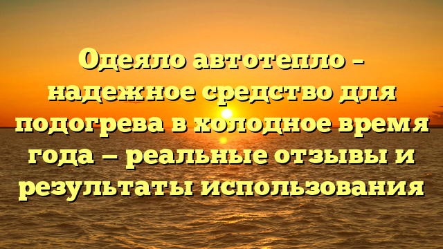 Одеяло автотепло – надежное средство для подогрева в холодное время года — реальные отзывы и результаты использования