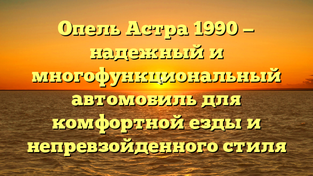 Опель Астра 1990 — надежный и многофункциональный автомобиль для комфортной езды и непревзойденного стиля