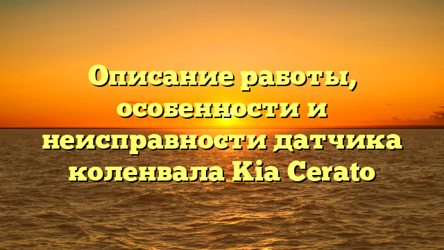 Описание работы, особенности и неисправности датчика коленвала Kia Cerato