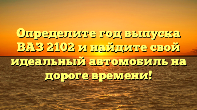 Определите год выпуска ВАЗ 2102 и найдите свой идеальный автомобиль на дороге времени!