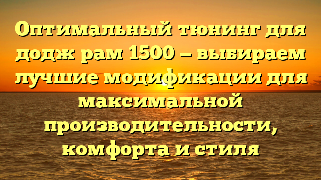 Оптимальный тюнинг для додж рам 1500 — выбираем лучшие модификации для максимальной производительности, комфорта и стиля