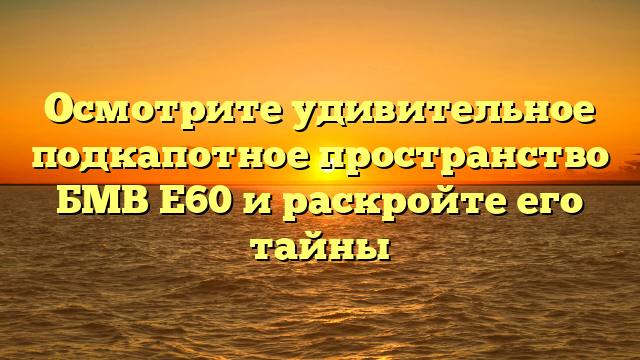 Осмотрите удивительное подкапотное пространство БМВ Е60 и раскройте его тайны